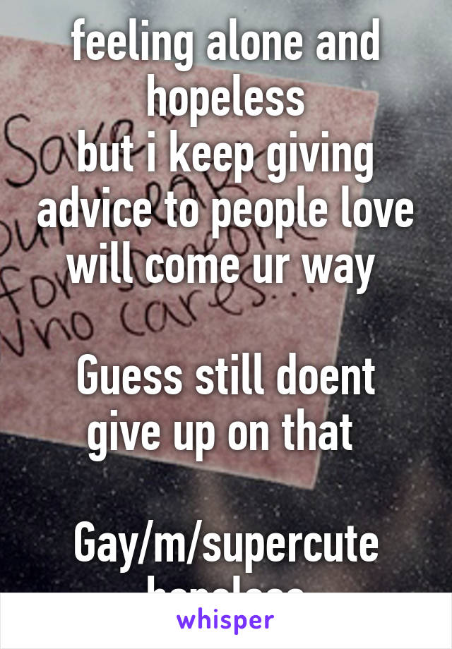 feeling alone and hopeless
but i keep giving advice to people love will come ur way 

Guess still doent give up on that 

Gay/m/supercute
hopeless