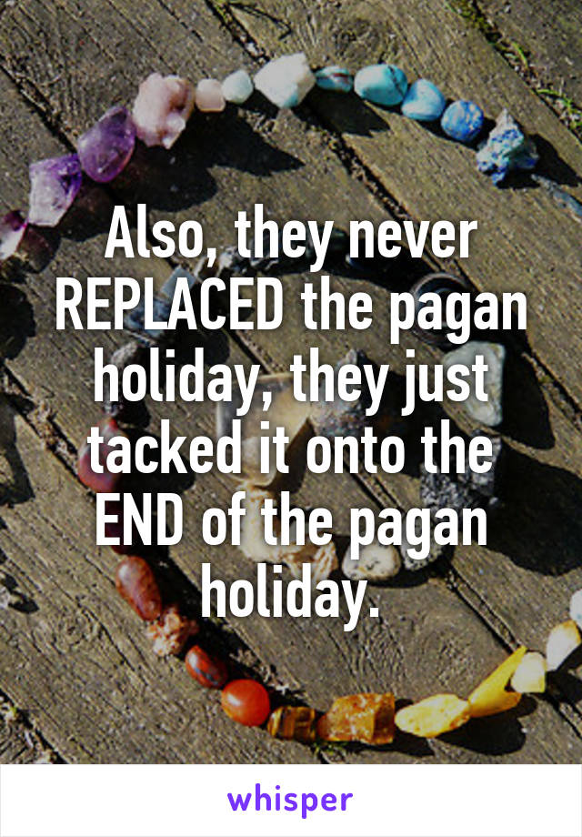 Also, they never REPLACED the pagan holiday, they just tacked it onto the END of the pagan holiday.