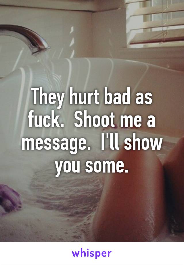 They hurt bad as fuck.  Shoot me a message.  I'll show you some.