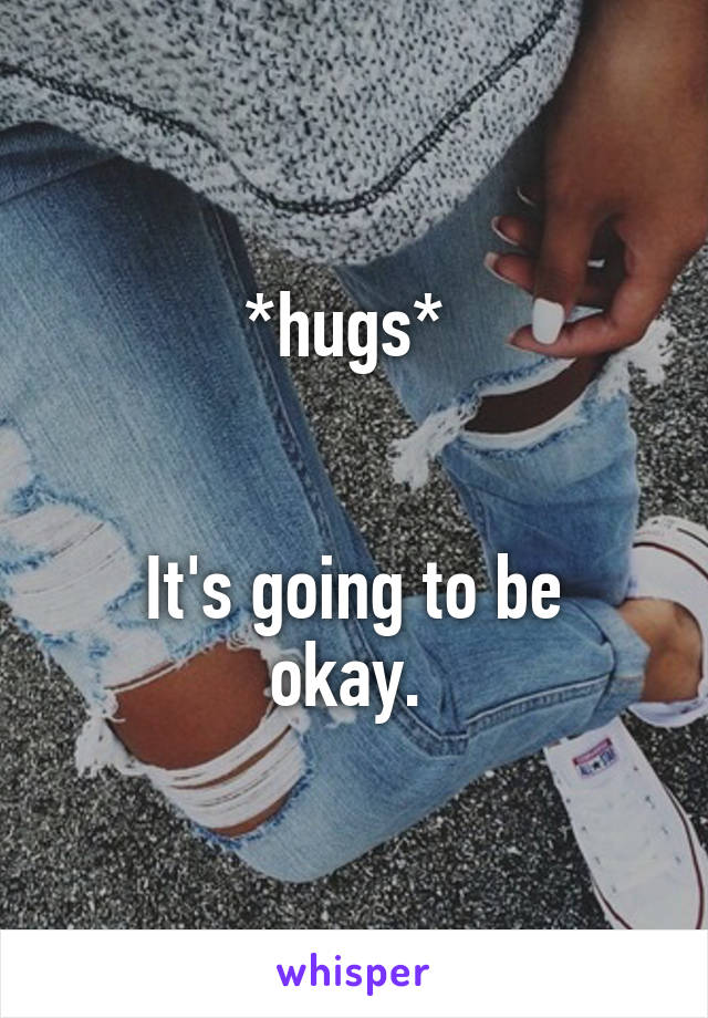 *hugs* 


It's going to be okay. 