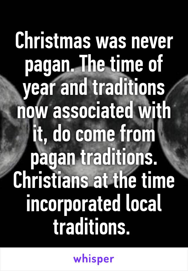 Christmas was never pagan. The time of year and traditions now associated with it, do come from pagan traditions. Christians at the time incorporated local traditions. 