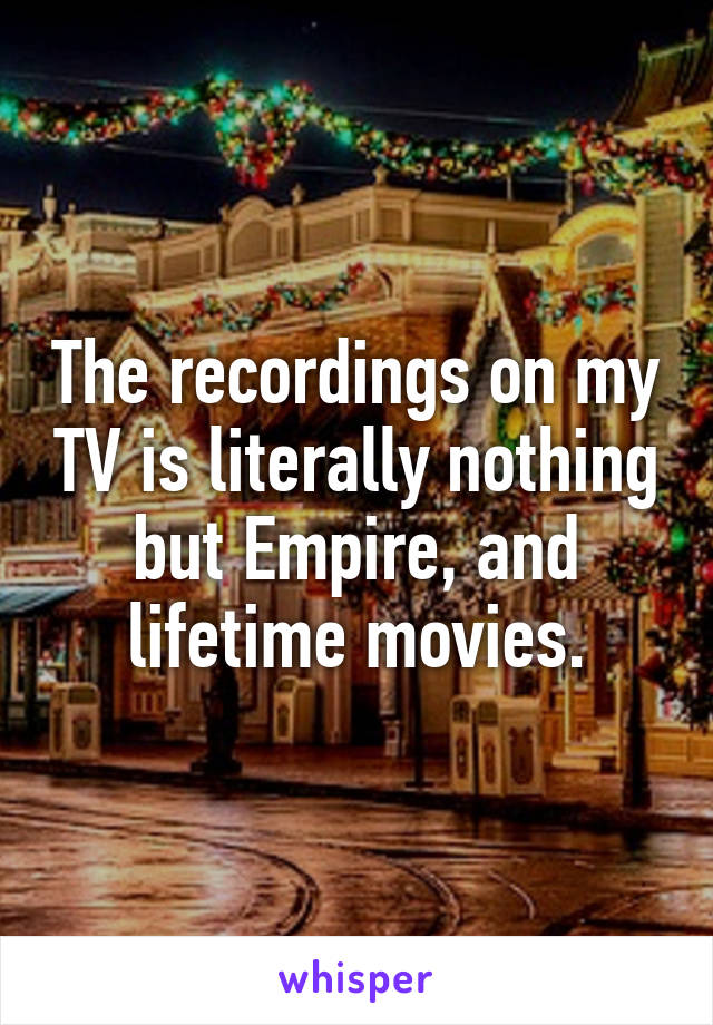 The recordings on my TV is literally nothing but Empire, and lifetime movies.