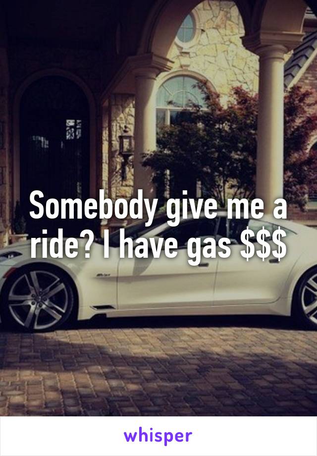 Somebody give me a ride? I have gas $$$