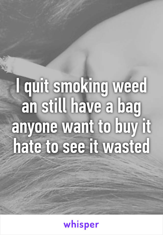 I quit smoking weed an still have a bag anyone want to buy it hate to see it wasted