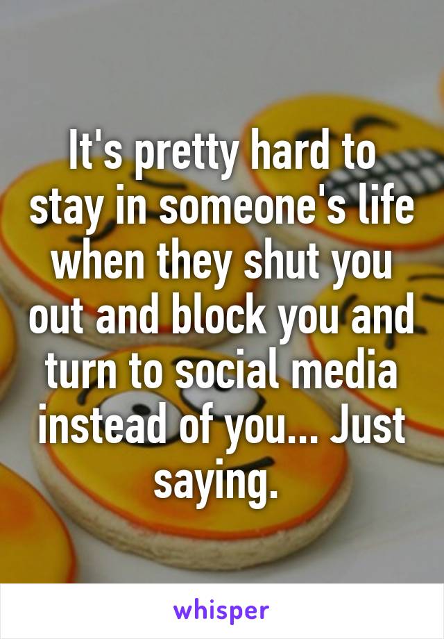 It's pretty hard to stay in someone's life when they shut you out and block you and turn to social media instead of you... Just saying. 