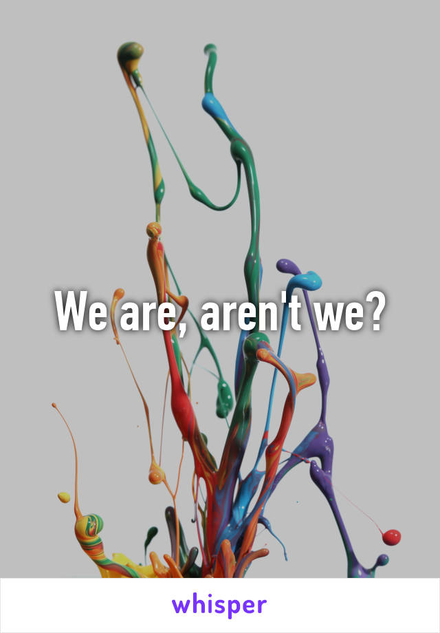 We are, aren't we?