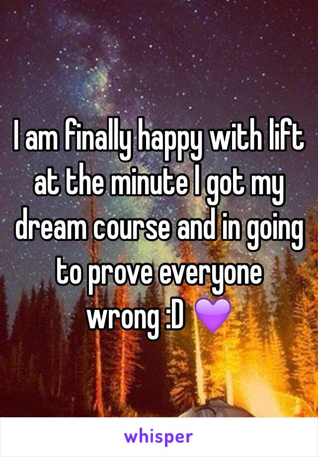 I am finally happy with lift at the minute I got my dream course and in going to prove everyone wrong :D 💜