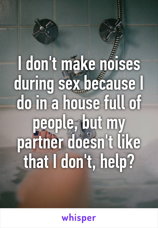 I don't make noises during sex because I do in a house full of people, but my partner doesn't like that I don't, help?