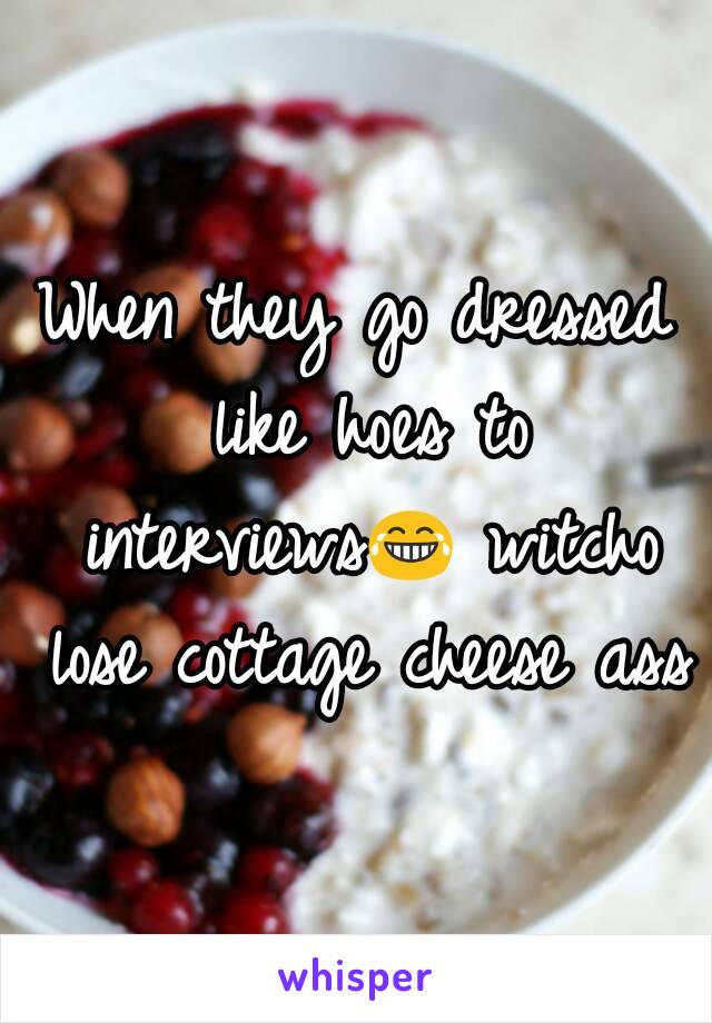 When they go dressed like hoes to interviews😂 witcho lose cottage cheese ass
