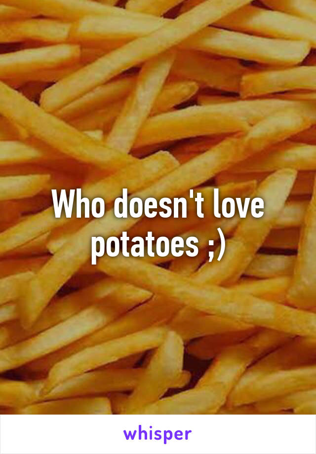 Who doesn't love potatoes ;)