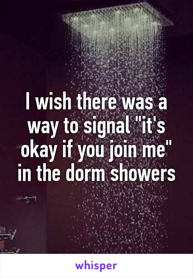 I wish there was a way to signal "it's okay if you join me" in the dorm showers