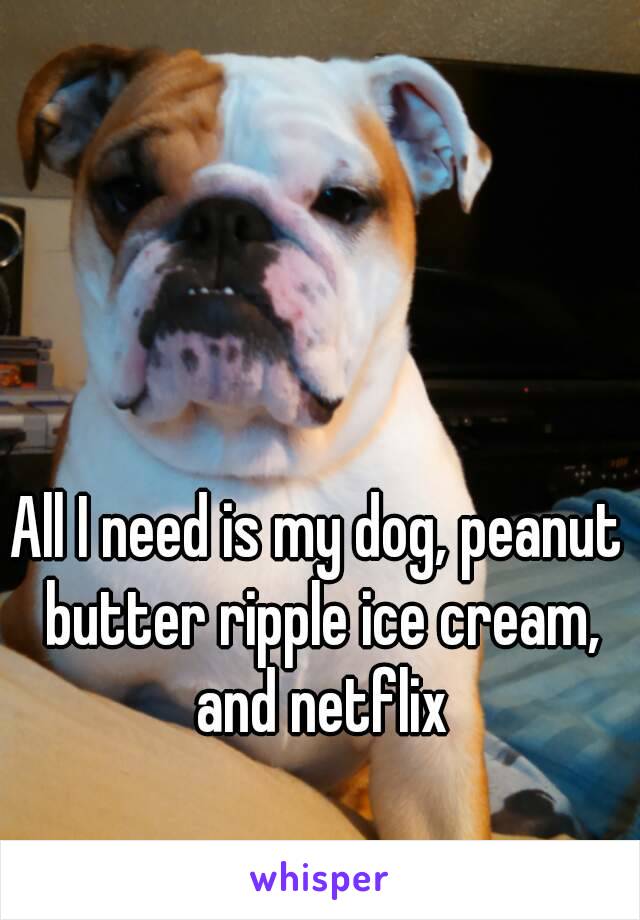 All I need is my dog, peanut butter ripple ice cream, and netflix