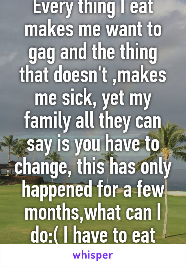 Every thing I eat makes me want to gag and the thing that doesn't ,makes me sick, yet my family all they can say is you have to change, this has only happened for a few months,what can I do:( I have to eat seriously.:(