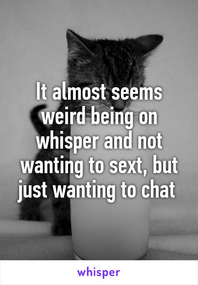 It almost seems weird being on whisper and not wanting to sext, but just wanting to chat 