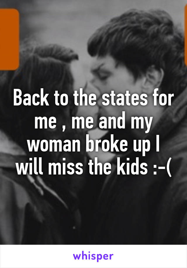 Back to the states for me , me and my woman broke up I will miss the kids :-(