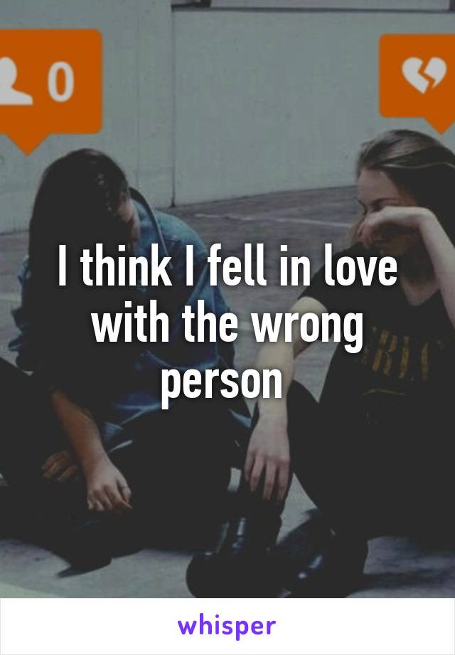 I think I fell in love with the wrong person 