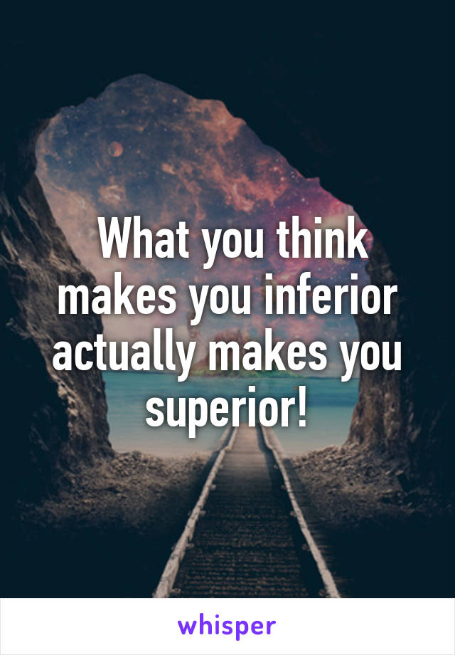  What you think makes you inferior actually makes you superior!