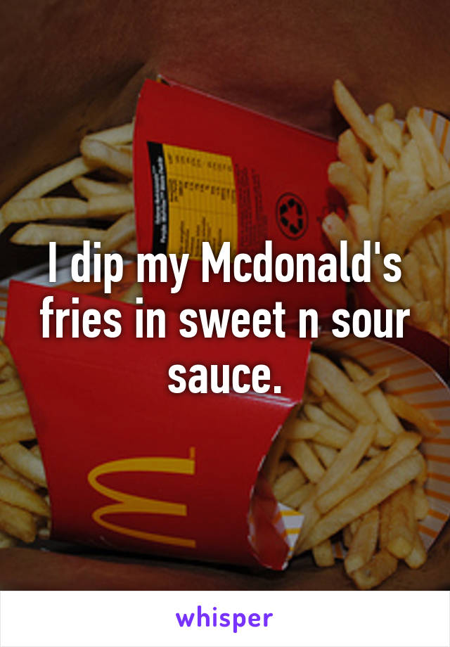 I dip my Mcdonald's fries in sweet n sour sauce.