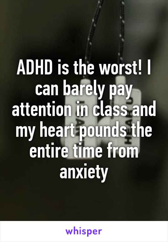 ADHD is the worst! I can barely pay attention in class and my heart pounds the entire time from anxiety