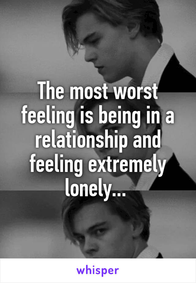 The most worst feeling is being in a relationship and feeling extremely lonely... 