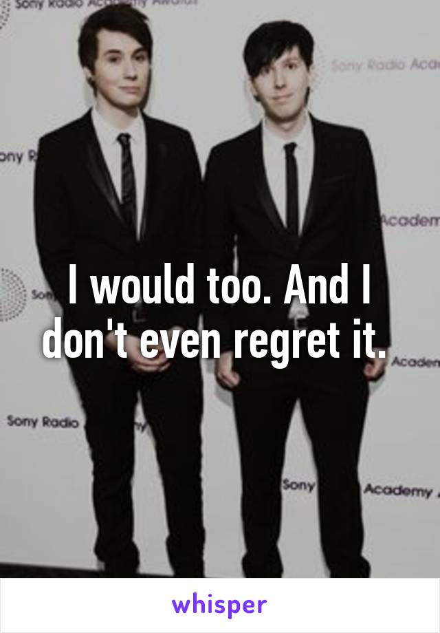 I would too. And I don't even regret it. 