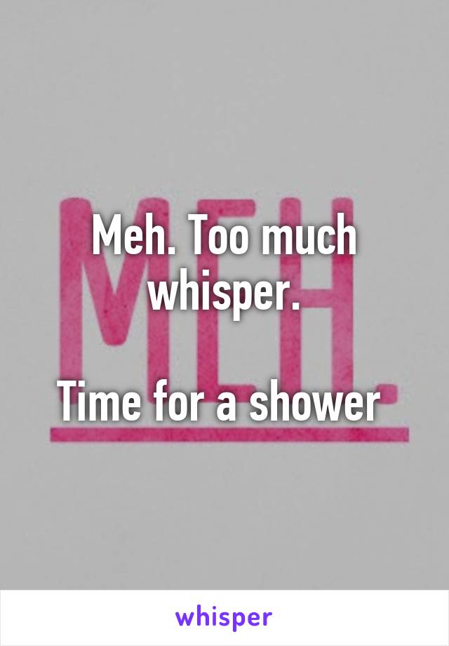 Meh. Too much whisper.

Time for a shower 