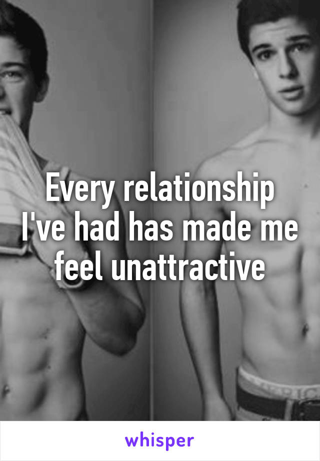 Every relationship I've had has made me feel unattractive