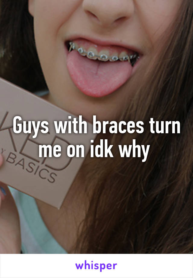 Guys with braces turn me on idk why 