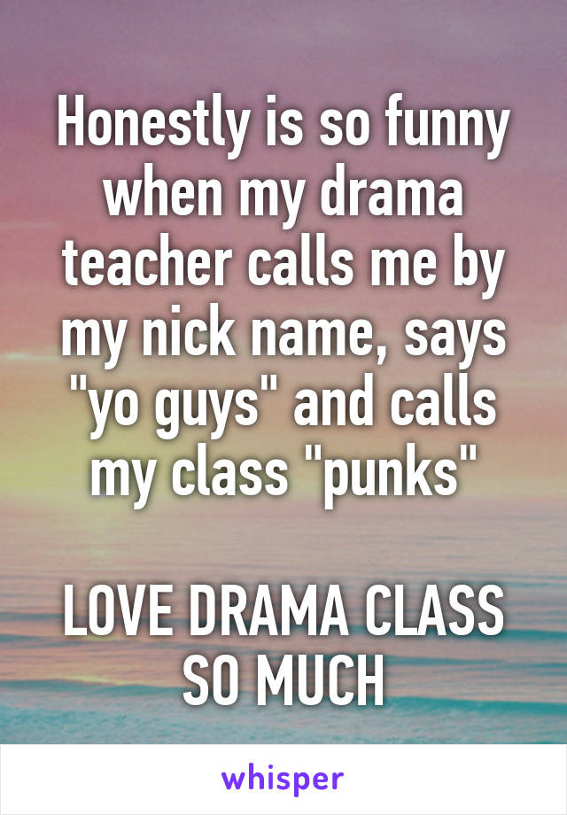 Honestly is so funny when my drama teacher calls me by my nick name, says "yo guys" and calls my class "punks"

LOVE DRAMA CLASS SO MUCH