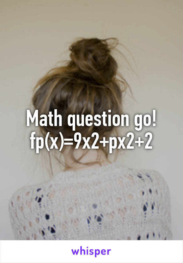 Math question go!
fp(x)=9x2+px2+2