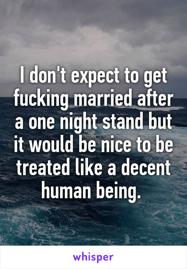 I don't expect to get fucking married after a one night stand but it would be nice to be treated like a decent human being. 