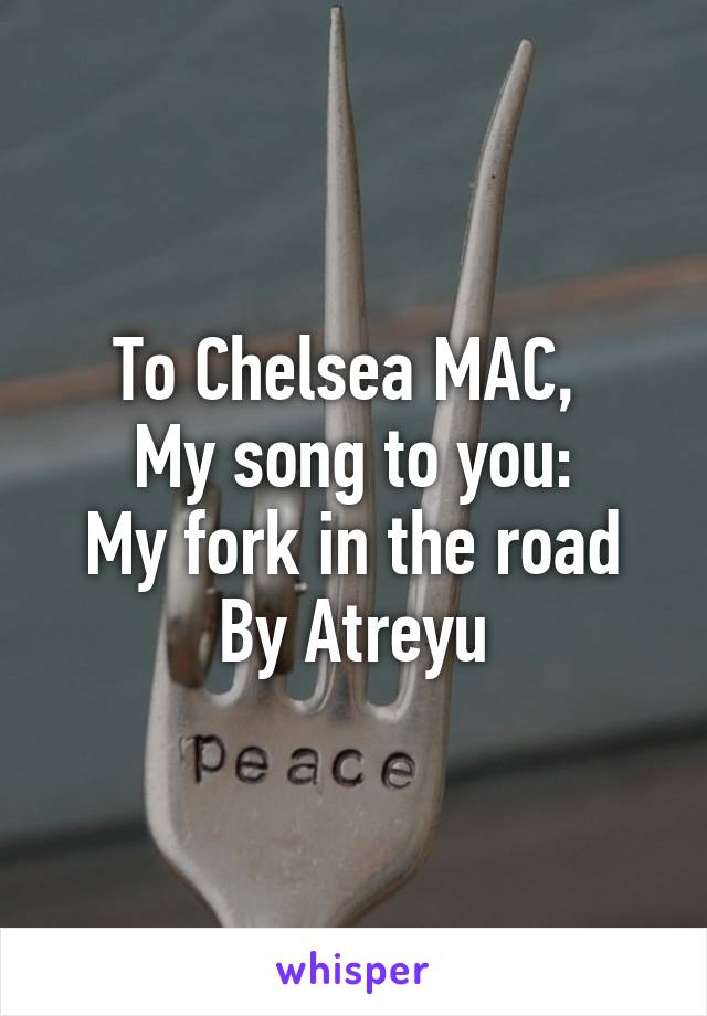 To Chelsea MAC, 
My song to you:
My fork in the road
By Atreyu