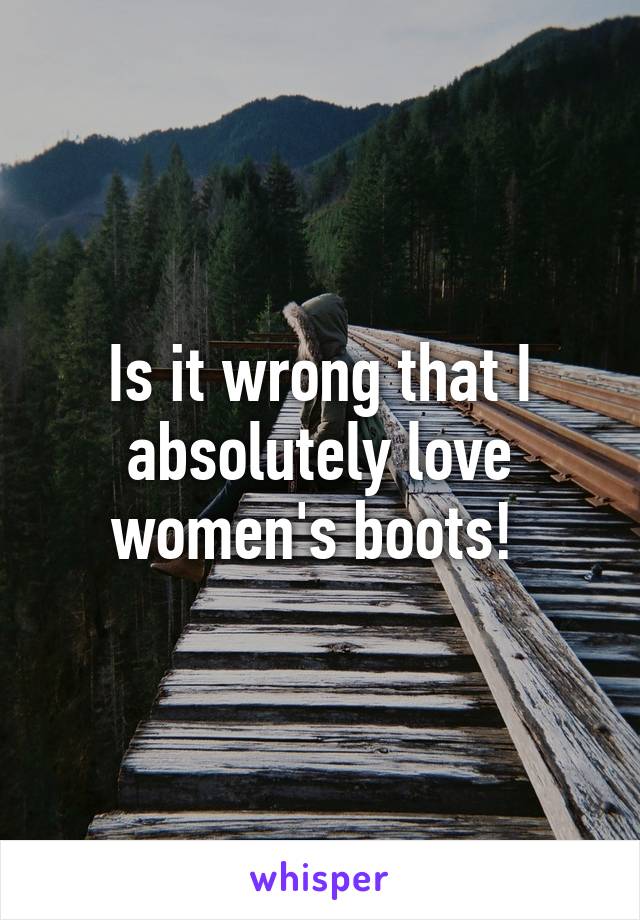 Is it wrong that I absolutely love women's boots! 