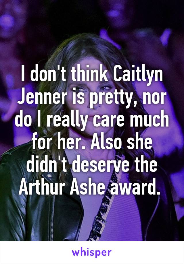 I don't think Caitlyn Jenner is pretty, nor do I really care much for her. Also she didn't deserve the Arthur Ashe award. 