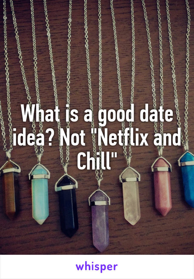 What is a good date idea? Not "Netflix and Chill"