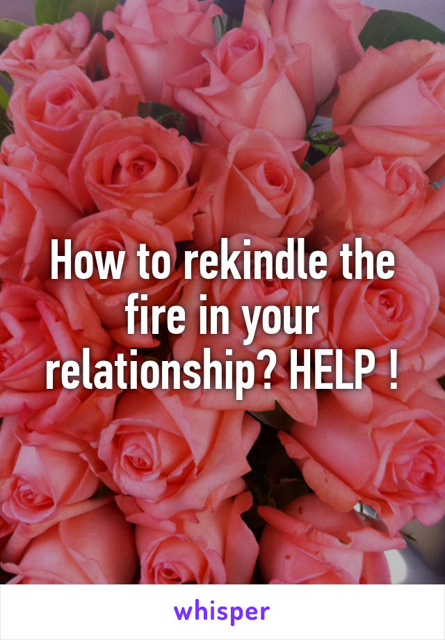 How to rekindle the fire in your relationship? HELP !