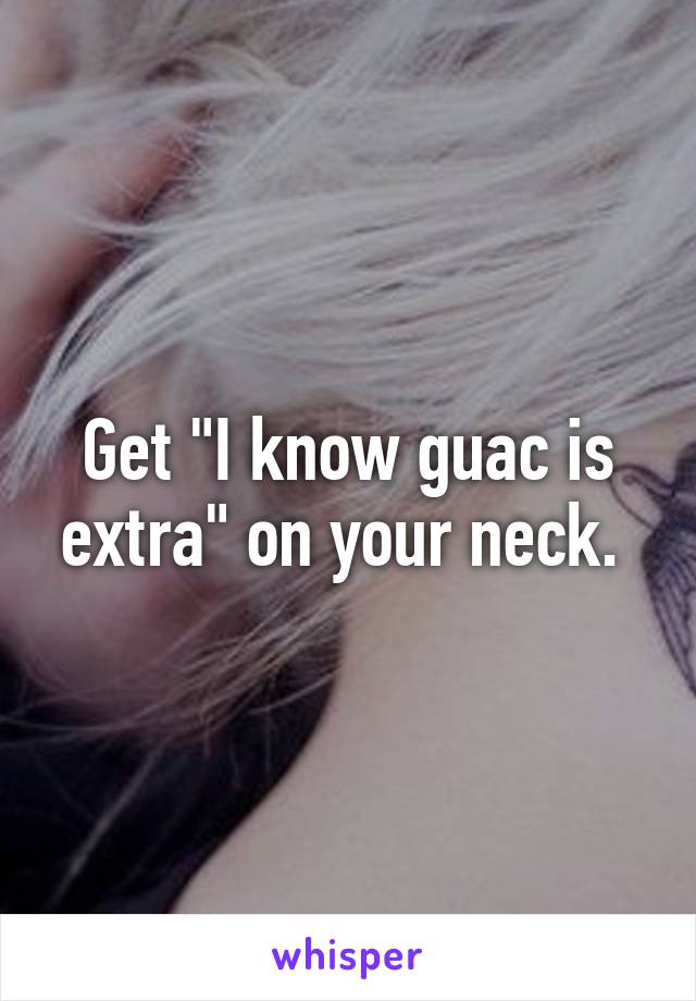 Get "I know guac is extra" on your neck. 