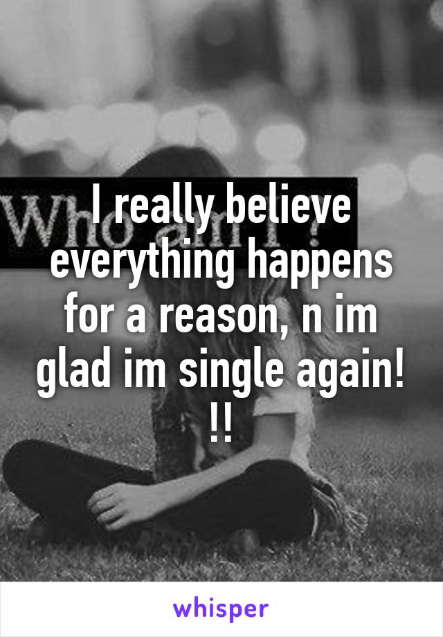 I really believe everything happens for a reason, n im glad im single again! !!