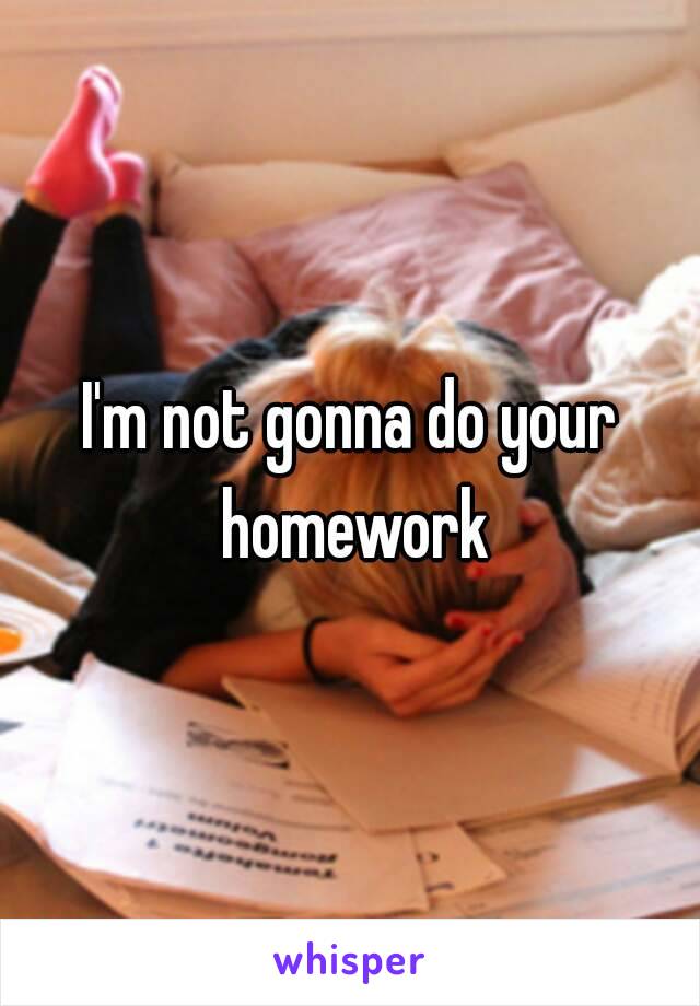 I'm not gonna do your homework