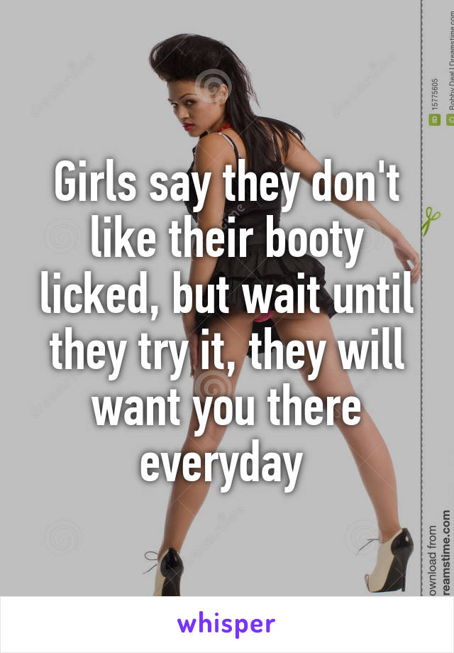 Girls say they don't like their booty licked, but wait until they try it, they will want you there everyday 