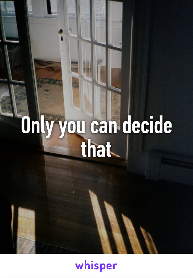 Only you can decide that