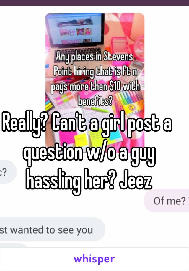 Really? Can't a girl post a question w/o a guy hassling her? Jeez