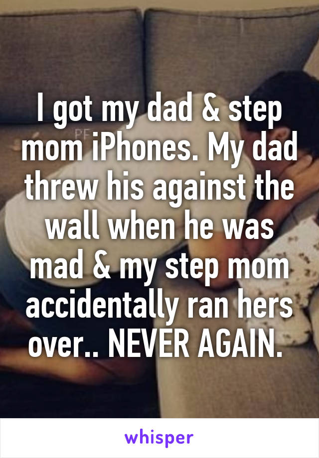 I got my dad & step mom iPhones. My dad threw his against the wall when he was mad & my step mom accidentally ran hers over.. NEVER AGAIN. 