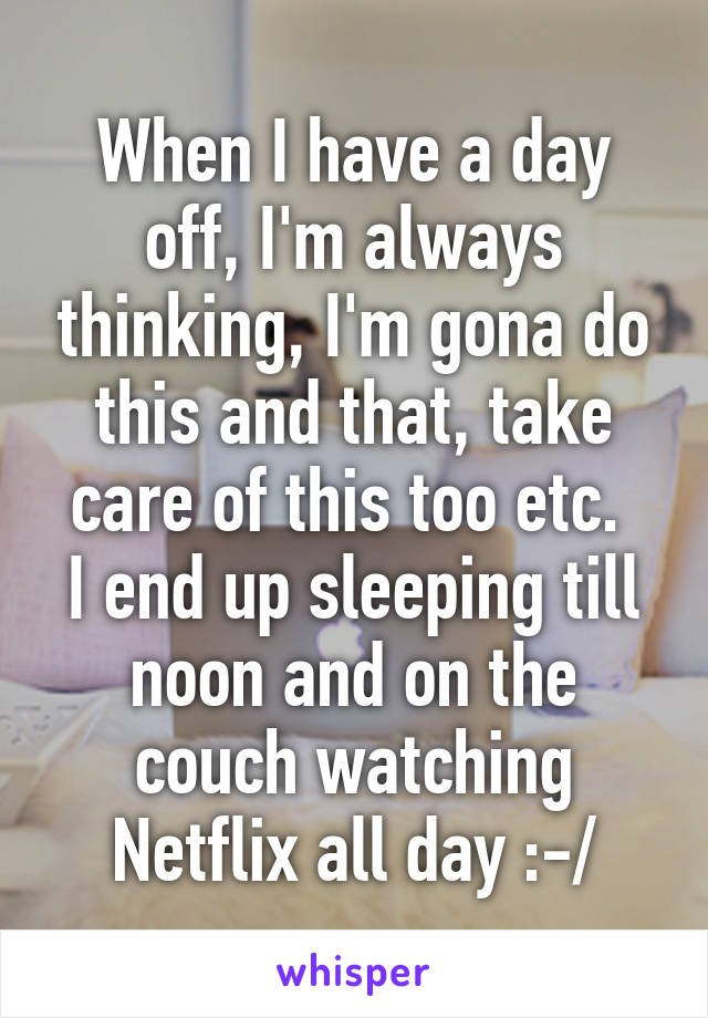 When I have a day off, I'm always thinking, I'm gona do this and that, take care of this too etc. 
I end up sleeping till noon and on the couch watching Netflix all day :-/