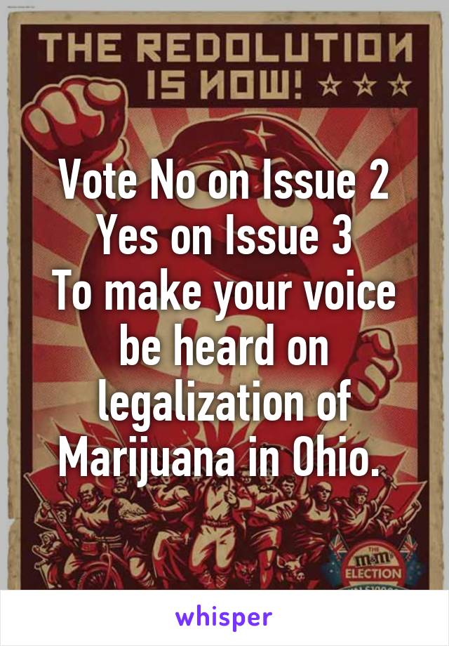 Vote No on Issue 2
Yes on Issue 3
To make your voice be heard on legalization of Marijuana in Ohio. 