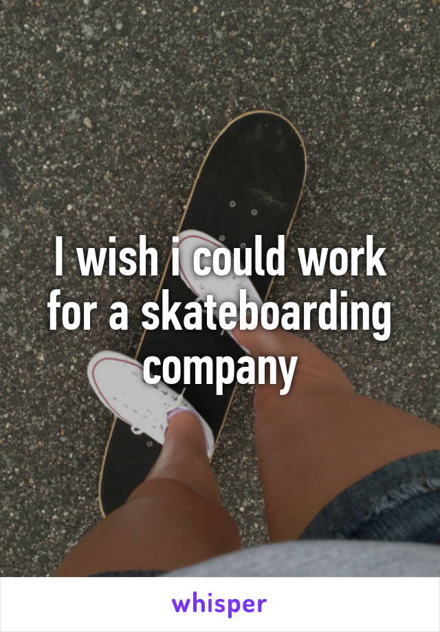 I wish i could work for a skateboarding company