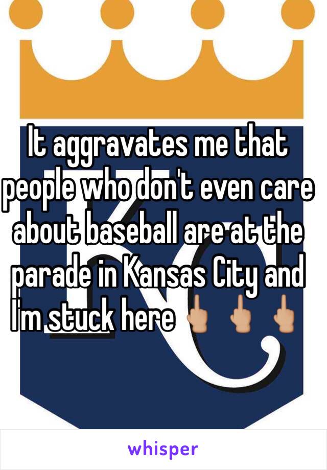 It aggravates me that people who don't even care about baseball are at the parade in Kansas City and I'm stuck here🖕🏼🖕🏼🖕🏼