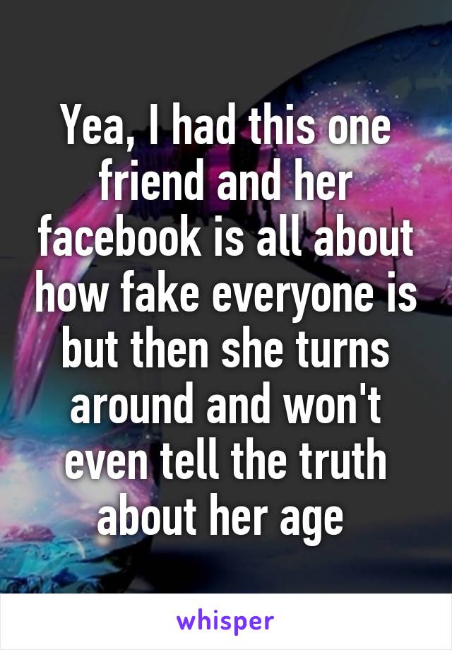 Yea, I had this one friend and her facebook is all about how fake everyone is but then she turns around and won't even tell the truth about her age 