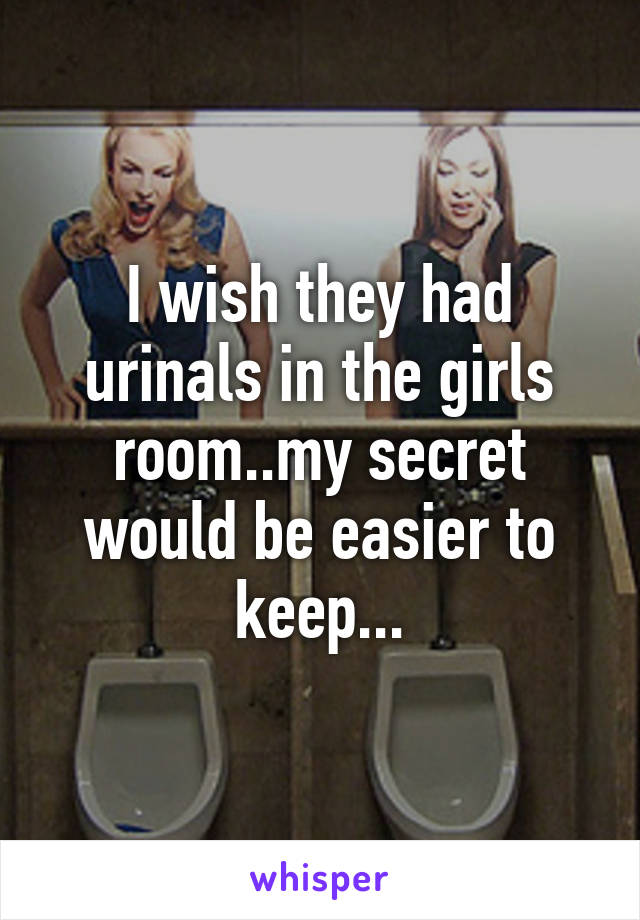 I wish they had urinals in the girls room..my secret would be easier to keep...