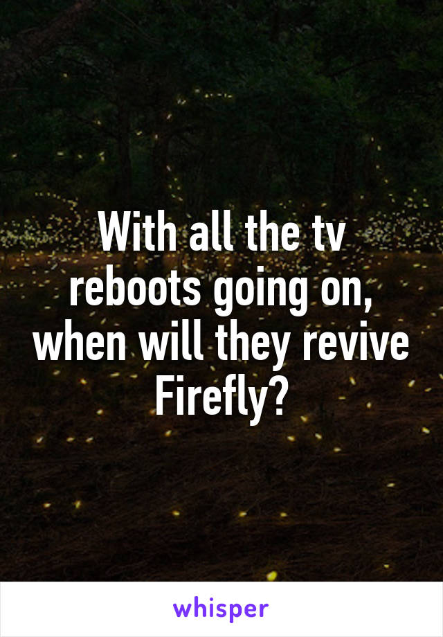 With all the tv reboots going on, when will they revive Firefly?